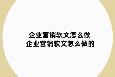 企业营销软文怎么做 企业营销软文怎么做的